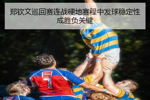 郑钦文巡回赛连战硬地赛程中发球稳定性成胜负关键